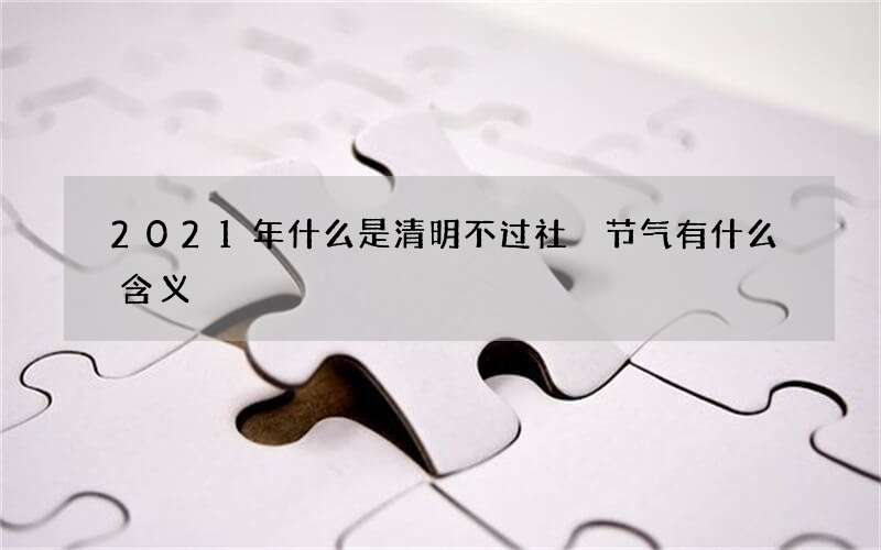 2021年什么是清明不过社 节气有什么含义